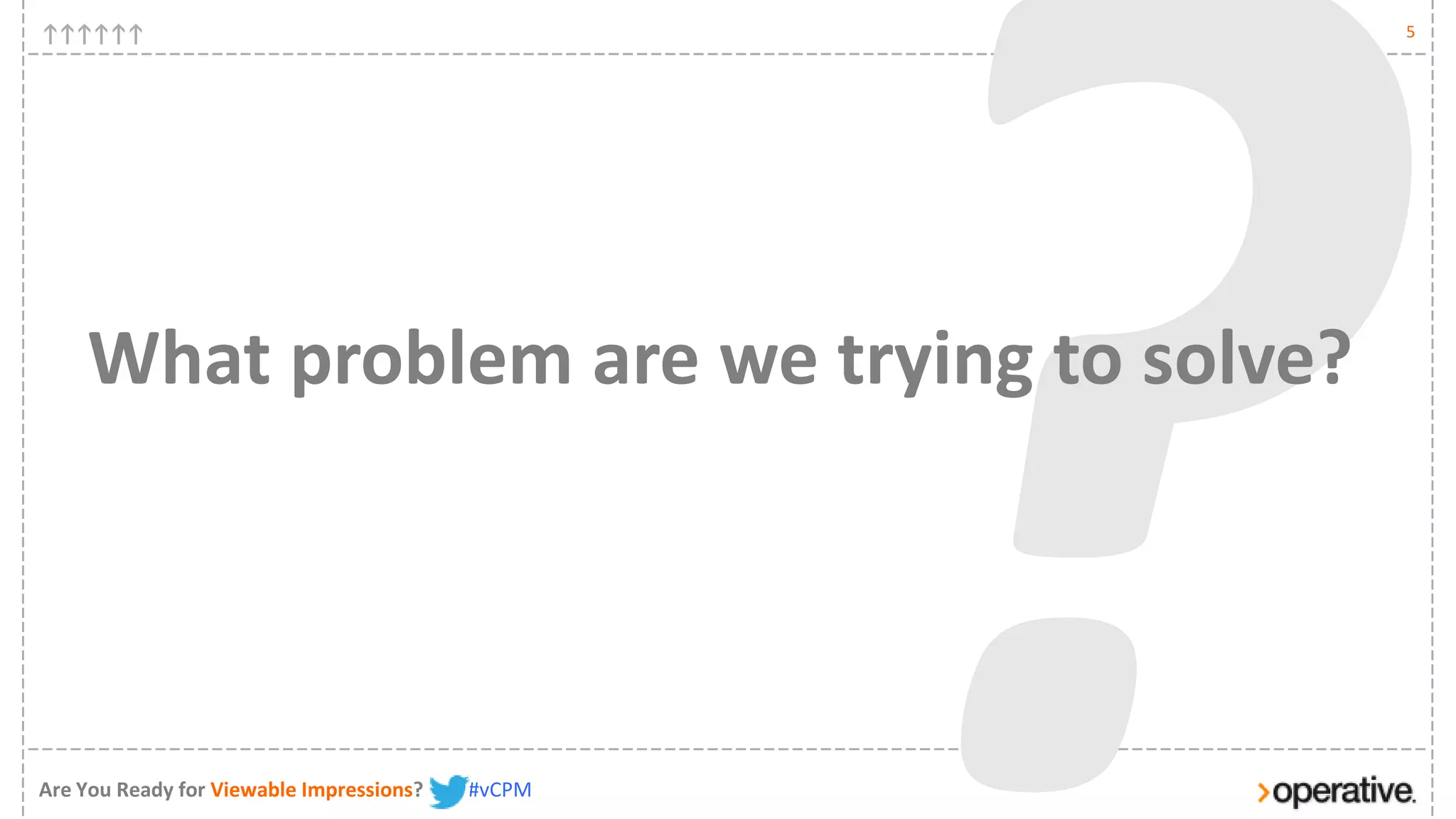 5




    What problem are we trying to solve?




Are You Ready for Viewable Impressions?   #vCPM
 