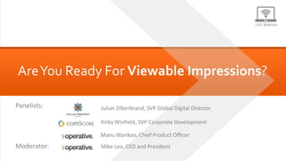 LIVE Webcast




     Are You Ready For Viewable Impressions?

    Panelists:                               Julian Zilberbrand, SVP Global Digital Director

                                             Kirby Winfield, SVP Corporate Development

                                             Manu Warikoo, Chief Product Officer
    Moderator:                               Mike Leo, CEO and President
Are You Ready for Viewable Impressions?   #vCPM
 