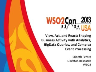 View, Act, and React: Shaping
Business Activity with Analytics,
BigData Queries, and Complex
Event Processing
Srinath Perera
Director, Research
WSO2

 