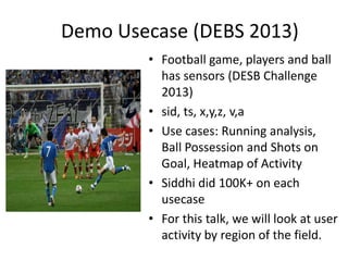 Demo Usecase (DEBS 2013)
• Football game, players and ball
has sensors (DESB Challenge
2013)
• sid, ts, x,y,z, v,a
• Use c...
