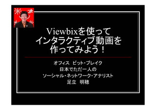 Viewbixを使って
インタラクティブ動画を
  作ってみよう！
    オフィス ビット・ブレイク
     日本でただ一人の
 ソーシャル・ネットワーク・アナリスト
       足立 明穂
 