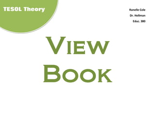 TESOL Theory      Ranelle Cole
                  Dr. Hellman
                    Educ. 380




           View
           Book
 