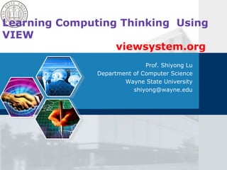 Learning Computing Thinking Using
VIEW
viewsystem.org
Prof. Shiyong Lu
Department of Computer Science
Wayne State University
shiyong@wayne.edu

 