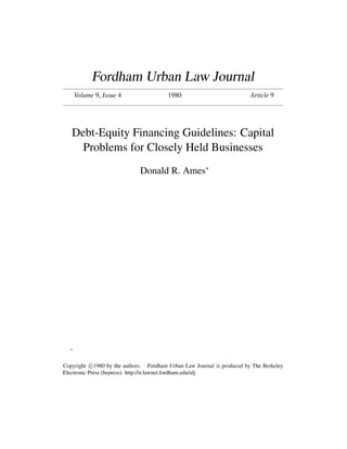 Fordham Urban Law Journal
      Volume 9, Issue 4                  1980                            Article 9




   Debt-Equity Financing Guidelines: Capital
     Problems for Closely Held Businesses
                              Donald R. Ames∗




  ∗



Copyright c 1980 by the authors. Fordham Urban Law Journal is produced by The Berkeley
Electronic Press (bepress). http://ir.lawnet.fordham.edu/ulj
 