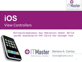 iOS
View Controllers
     Rich Internet Applications · Ajax · Web Services · Mobile · .NET 3.0
     Java ME · ActionScript 3.0 · PHP · CSS 3.0 · Flex · Silverlight · Flash




                                                  Mariano A. Carrizo
                                                  mariano@itmaster.com.ar
                                                                               1
 