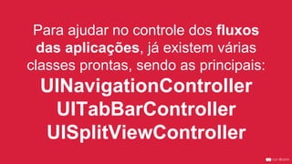 Para ajudar no controle dos fluxos
das aplicações, já existem várias
classes prontas, sendo as principais:
UINavigationController
UITabBarController
UISplitViewController
 