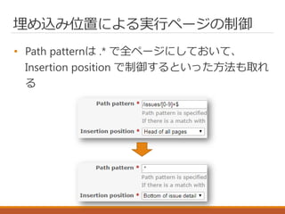 埋め込み位置による実行ページの制御
• Path patternは .* で全ページにしておいて、
Insertion position で制御するといった方法も取れ
る
 