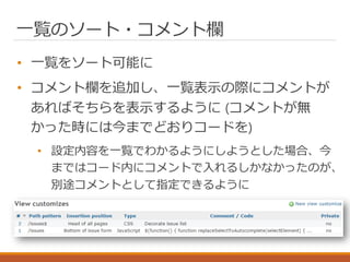 一覧のソート・コメント欄
• 一覧をソート可能に
• コメント欄を追加し、一覧表示の際にコメントが
あればそちらを表示するように (コメントが無
かった時には今までどおりコードを)
• 設定内容を一覧でわかるようにしようとした場合、今
まではコード内にコメントで入れるしかなかったのが、
別途コメントとして指定できるように
 