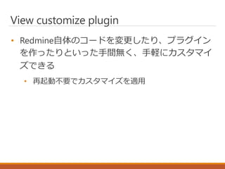 View customize plugin
• Redmine自体のコードを変更したり、プラグイン
を作ったりといった手間無く、手軽にカスタマイ
ズできる
• 再起動不要でカスタマイズを適用
 