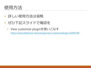 使用方法
• 詳しい使用方法は省略
• ぜひ下記スライドで確認を
• View customize pluginを使いこなす
https://www.slideshare.net/onozaty/view-customizeplugin-62005780
 