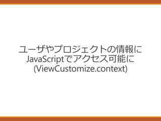 ユーザやプロジェクトの情報に
JavaScriptでアクセス可能に
(ViewCustomize.context)
 