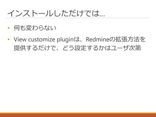 インストールしただけでは…
• 何も変わらない
• View customize pluginは、Redmineの拡張方法を
提供するだけで、どう設定するかはユーザ次第
 
