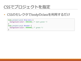 CSSでプロジェクトを指定
• CSSのセレクタでbodyのclassを利用するだけ
body.project-prj1 #top-menu {
background-color: #006400; /* dark green */
}
body.project-prj1 #header {
background-color: #008000; /* green */
}
 