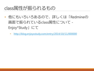 class属性が振られるもの
• 他にもいろいろあるので、詳しくは「Redmineの
画面で振られているclass属性について -
Enjoy*Study」にて
• http://blog.enjoyxstudy.com/entry/2014/10/11/000000
 