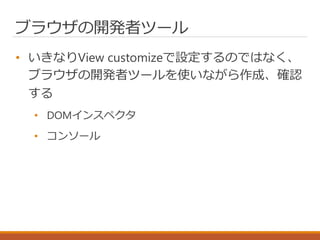 ブラウザの開発者ツール
• いきなりView customizeで設定するのではなく、
ブラウザの開発者ツールを使いながら作成、確認
する
• DOMインスペクタ
• コンソール
 