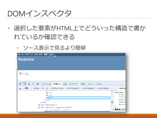 DOMインスペクタ
• 選択した要素がHTML上でどういった構造で書か
れているか確認できる
• ソース表示で見るより簡単
 