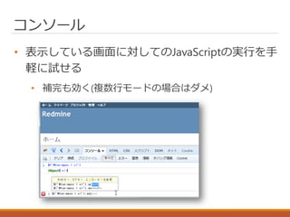 コンソール
• 表示している画面に対してのJavaScriptの実行を手
軽に試せる
• 補完も効く(複数行モードの場合はダメ)
 