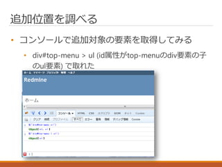 追加位置を調べる
• コンソールで追加対象の要素を取得してみる
• div#top-menu > ul (id属性がtop-menuのdiv要素の子
のul要素) で取れた
 