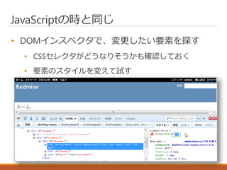 JavaScriptの時と同じ
• DOMインスペクタで、変更したい要素を探す
• CSSセレクタがどうなりそうかも確認しておく
• 要素のスタイルを変えて試す
 