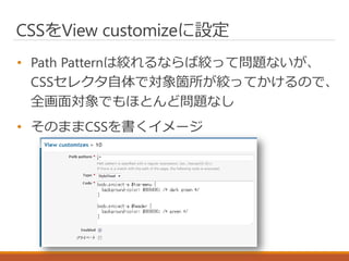 CSSをView customizeに設定
• Path Patternは絞れるならば絞って問題ないが、
CSSセレクタ自体で対象箇所が絞ってかけるので、
全画面対象でもほとんど問題なし
• そのままCSSを書くイメージ
 