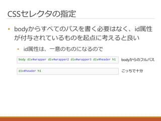 CSSセレクタの指定
• bodyからすべてのパスを書く必要はなく、id属性
が付与されているものを起点に考えると良い
• id属性は、一意のものになるので
body div#wrapper div#wrapper2 div#wrapper3 div#header h1
div#header h1
bodyからのフルパス
こっちで十分
 