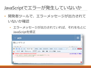 JavaScriptでエラーが発生していないか
• 開発者ツールで、エラーメッセージが出力されて
いないか確認
• エラーメッセージが出力されていれば、それをもとに
JavaScriptを修正
 