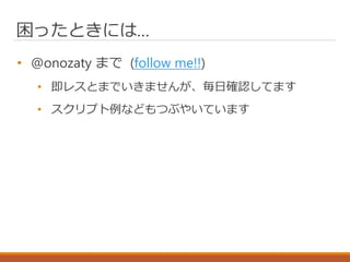 困ったときには…
• @onozaty まで (follow me!!)
• 即レスとまでいきませんが、毎日確認してます
• スクリプト例などもつぶやいています
 