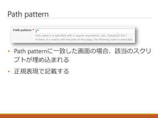 Path pattern
• Path patternに一致した画面の場合、該当のスクリ
プトが埋め込まれる
• 正規表現で記載する
 