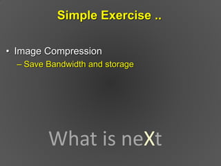 Simple Exercise ..

• Image Compression
  – Save Bandwidth and storage




         What is neXt
                         ...