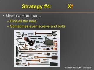 Strategy #4:                X
• Given a Hammer ..
  – Find all the nails
  – Sometimes even screws and bolts
• Given a coo...