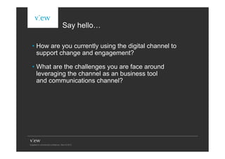 Say hello…

• How are you currently using the digital channel to
  support change and engagement?

• What are the challenges you are face around
  leveraging the channel as an business tool
  and communications channel?
 