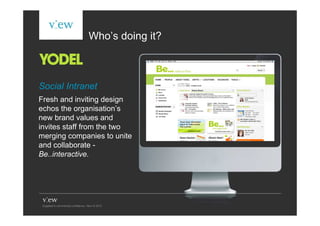 Who’s doing it?



Social Intranet
Fresh and inviting design
echos the organisation’s
new brand values and
invites staff from the two
merging companies to unite
and collaborate -
Be..interactive.
 