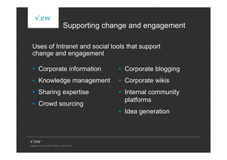 Supporting change and engagement

Uses of Intranet and social tools that support
change and engagement

• Corporate information        • Corporate blogging
• Knowledge management         • Corporate wikis
• Sharing expertise            • Internal community
                                 platforms
• Crowd sourcing
                               • Idea generation
 