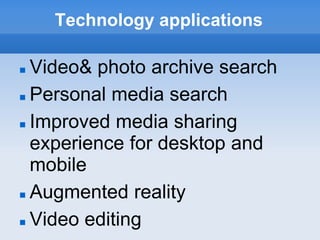Technology applications

 Video& photo archive search
 Personal media search


 Improved media sharing

  experience for desktop and
  mobile
 Augmented reality


 Video editing
 