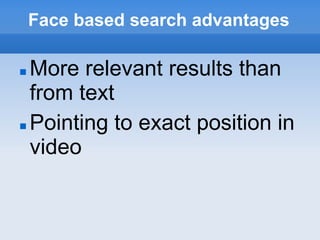 Face based search advantages

 More relevant results than
  from text
 Pointing to exact position in

  video
 