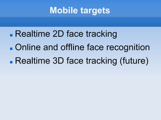 Mobile targets

   Realtime 2D face tracking
   Online and offline face recognition
   Realtime 3D face tracking (future)
 