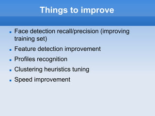 Things to improve

   Face detection recall/precision (improving
    training set)
   Feature detection improvement
   Profiles recognition
   Clustering heuristics tuning
   Speed improvement
 