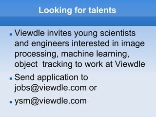 Looking for talents

   Viewdle invites young scientists
    and engineers interested in image
    processing, machine learning,
    object tracking to work at Viewdle
   Send application to
    jobs@viewdle.com or
   ysm@viewdle.com
 
