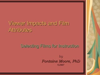 Viewer Impacts and FilmViewer Impacts and Film
AttributesAttributes
Selecting Films for InstructionSelecting Films for Instruction
byby
Fontaine Moore, PhDFontaine Moore, PhD
©2007©2007
 