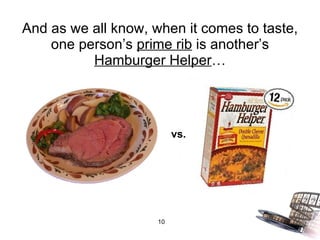 And as we all know, when it comes to taste, one person’s  prime rib  is another’s  Hamburger Helper … vs. 