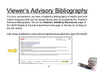 Contact Information
                       Tom Warner
                       Sights & Sounds Department
                       Enoch Pratt Central Library
                       400 Cathedral Street
                       Baltimore, MD 21201
                       tswarner@prattlibrary.org
                       (410) 396-4616
  “Keeping it reel!”




                           98
 