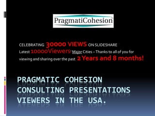 CELEBRATING

30000 VIEWS ON SLIDESHARE

10000Viewers’ Major Cities – Thanks to all of you for
viewing and sharing over the past 2 Years and 8 months!
Latest

PRAGMATIC COHESION
CONSULTING PRESENTATIONS
VIEWERS IN THE USA.

 