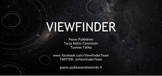 Paavo Pylkkänen
Tarja Kallio-Tamminen
Tuomas Tahko
www.facebook.com/ViewfinderTeam
TWITTER: @ViewfinderTeam
paavo.pylkkanen@helsinki.fi
VIEWFINDER
 