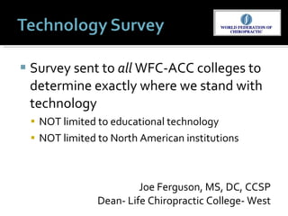 Survey sent to  all  WFC-ACC colleges to determine exactly where we stand with technology NOT limited to educational technology NOT limited to North American institutions Joe Ferguson, MS, DC, CCSP Dean- Life Chiropractic College- West 