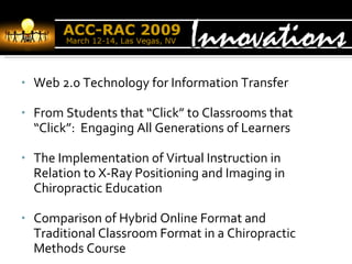 Web 2.0 Technology for Information Transfer From Students that “Click” to Classrooms that “Click”:  Engaging All Generations of Learners The Implementation of Virtual Instruction in Relation to X-Ray Positioning and Imaging in Chiropractic Education Comparison of Hybrid Online Format and Traditional Classroom Format in a Chiropractic Methods Course 