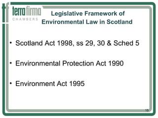 Legislative Framework of
Environmental Law in Scotland
• Scotland Act 1998, ss 29, 30 & Sched 5
• Environmental Protection Act 1990
• Environment Act 1995
15
 