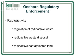 Onshore Regulatory
Enforcement
• Radioactivity
• regulation of radioactive waste
• radioactive waste disposal
• radioactive contaminated land
18
 