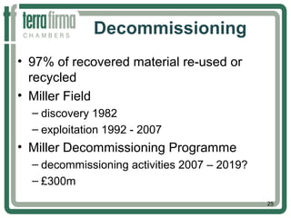 Decommissioning
• 97% of recovered material re-used or
recycled
• Miller Field
– discovery 1982
– exploitation 1992 - 2007
• Miller Decommissioning Programme
– decommissioning activities 2007 – 2019?
– £300m
25
 