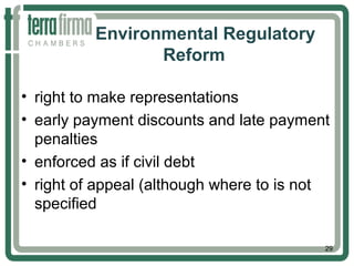 Environmental Regulatory
Reform
• right to make representations
• early payment discounts and late payment
penalties
• enforced as if civil debt
• right of appeal (although where to is not
specified
29
 