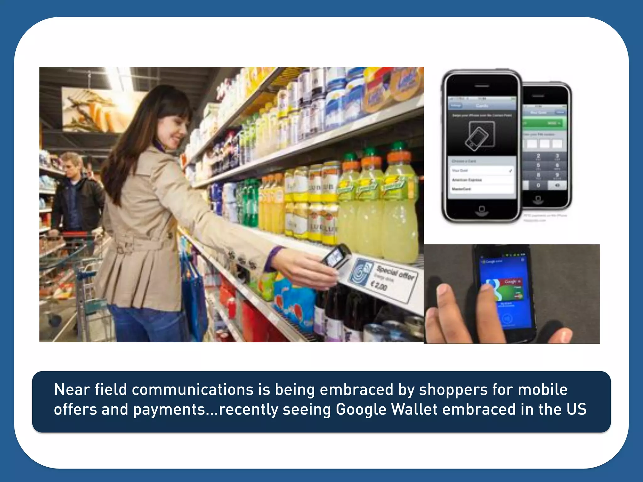 Near field communications is being embraced by shoppers for mobile
offers and payments…recently seeing Google Wallet embraced in the US
 